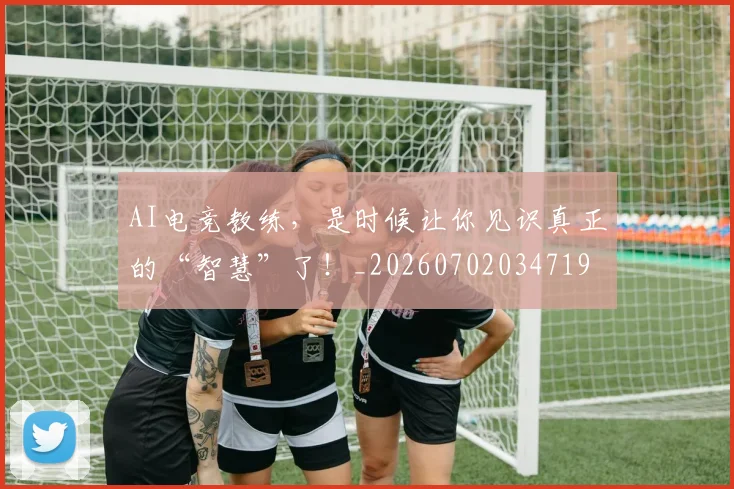 AI电竞教练，是时候让你见识真正的“智慧”了！_20260702034719