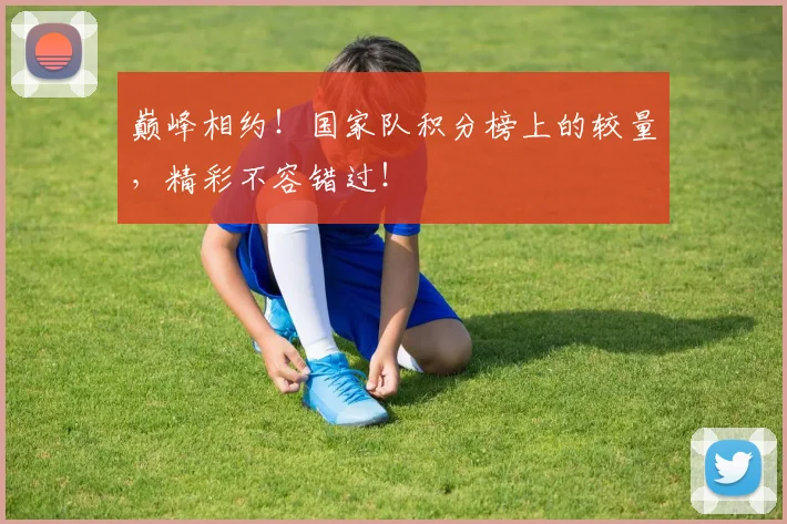 巅峰相约！国家队积分榜上的较量，精彩不容错过！
