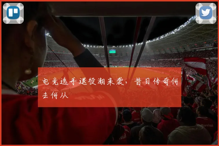 电竞选手退役潮来袭，昔日传奇何去何从