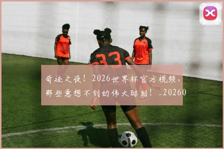 奇迹之夜！2026世界杯官方视频，那些意想不到的伟大时刻！_20260604144540