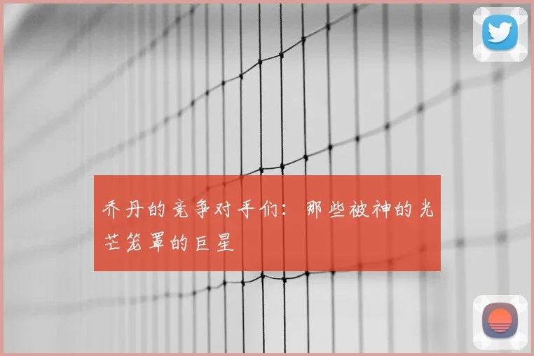 乔丹的竞争对手们:那些被神的光芒笼罩的巨星