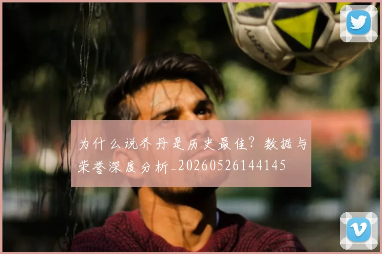 为什么说乔丹是历史最佳？数据与荣誉深度分析_20260526144145