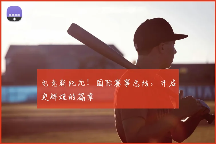 电竞新纪元!国际赛事总结,开启更辉煌的篇章