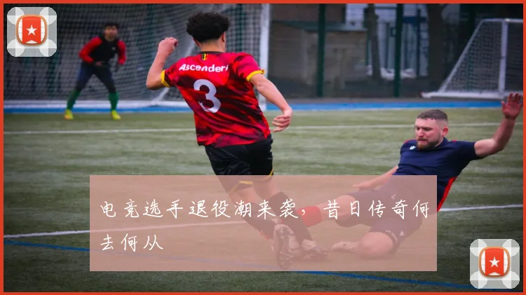 电竞选手退役潮来袭，昔日传奇何去何从