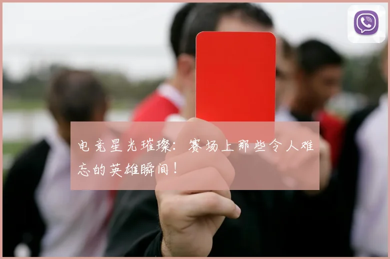 电竞星光璀璨：赛场上那些令人难忘的英雄瞬间！