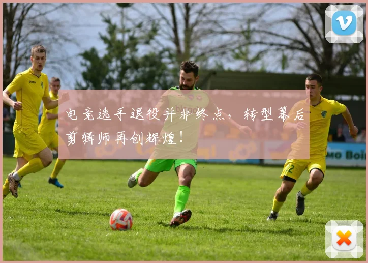 电竞选手退役并非终点，转型幕后剪辑师再创辉煌！