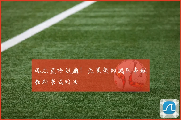 观众直呼过瘾！无畏契约战队奉献教科书式对决