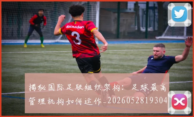 揭秘国际足联组织架构：足球最高管理机构如何运作_20260528193042