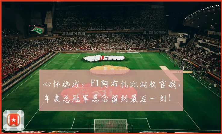心怀远方，F1阿布扎比站收官战，年度总冠军悬念留到最后一刻！