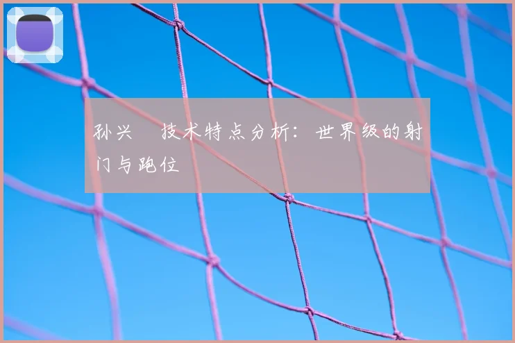 孙兴慜技术特点分析:世界级的射门与跑位