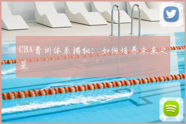 CBA青训体系揭秘：如何培养未来之星