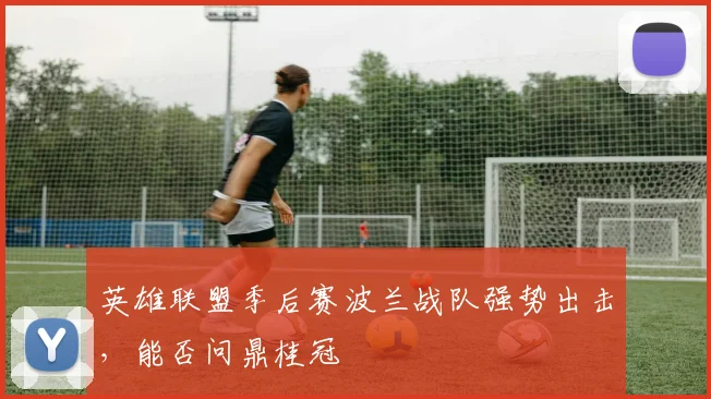 英雄联盟季后赛波兰战队强势出击，能否问鼎桂冠