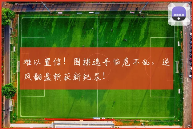 难以置信！围棋选手临危不乱，逆风翻盘斩获新纪录！