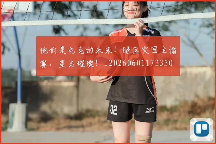 他们是电竞的未来！暗区突围主播赛，星光璀璨！_20260601173350