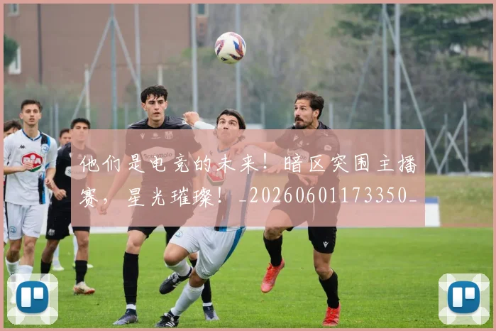 他们是电竞的未来！暗区突围主播赛，星光璀璨！_20260601173350_20260704165317