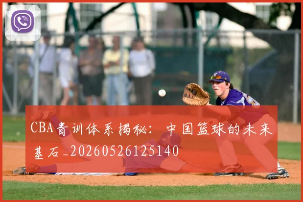 CBA青训体系揭秘：中国篮球的未来基石_20260526125140