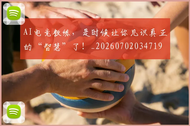 AI电竞教练,是时候让你见识真正的“智慧”了!_20260702034719