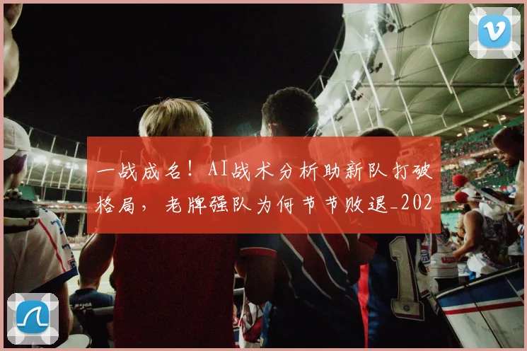 一战成名！AI战术分析助新队打破格局，老牌强队为何节节败退_20260702173641