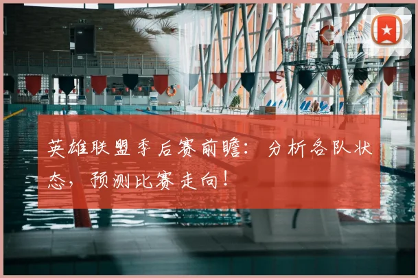 英雄联盟季后赛前瞻：分析各队状态，预测比赛走向！