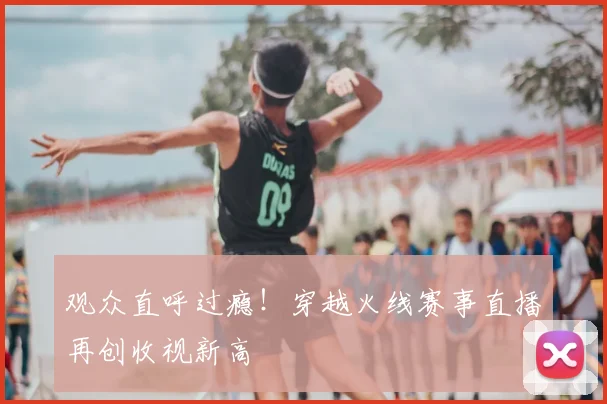 观众直呼过瘾！穿越火线赛事直播再创收视新高