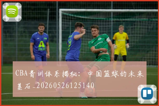 CBA青训体系揭秘：中国篮球的未来基石_20260526125140