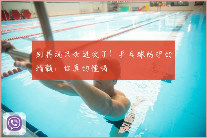 别再说只会进攻了!乒乓球防守的精髓,你真的懂吗