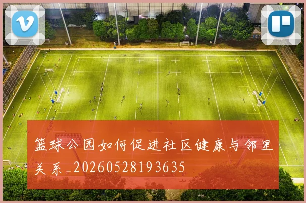 篮球公园如何促进社区健康与邻里关系_20260528193635