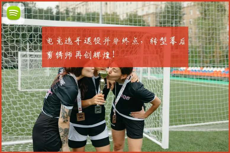 电竞选手退役并非终点，转型幕后剪辑师再创辉煌！
