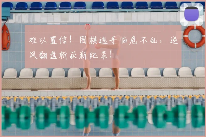 难以置信!围棋选手临危不乱,逆风翻盘斩获新纪录!