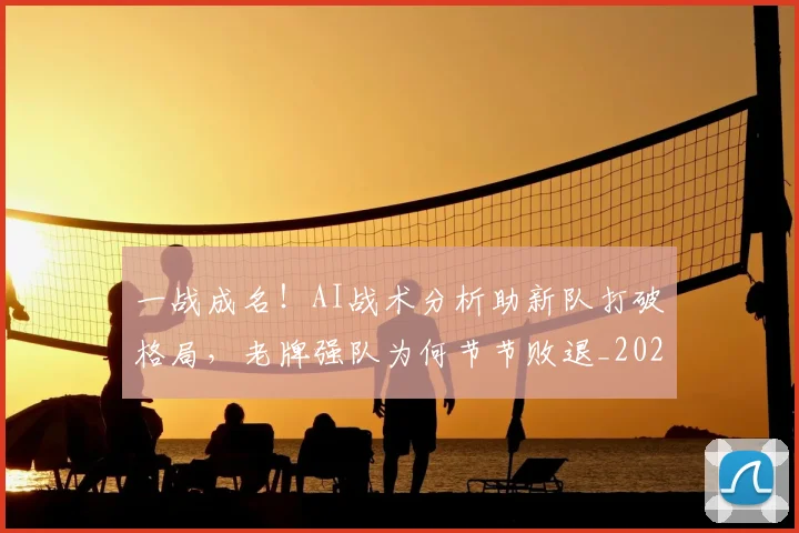 一战成名!AI战术分析助新队打破格局,老牌强队为何节节败退_20260702173641