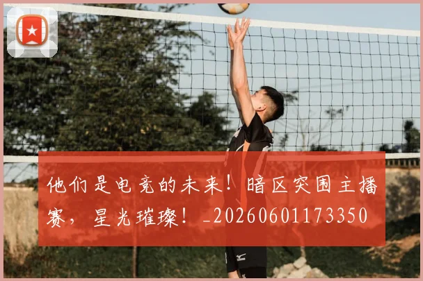 他们是电竞的未来!暗区突围主播赛,星光璀璨!_20260601173350