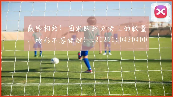 巅峰相约!国家队积分榜上的较量,精彩不容错过!_20260604204009