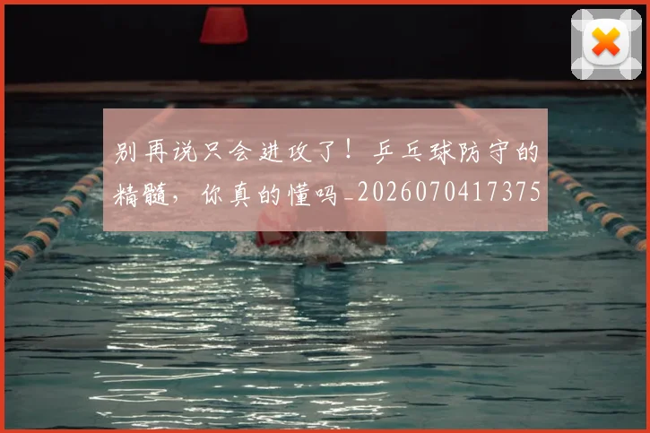 别再说只会进攻了!乒乓球防守的精髓,你真的懂吗_20260704173757