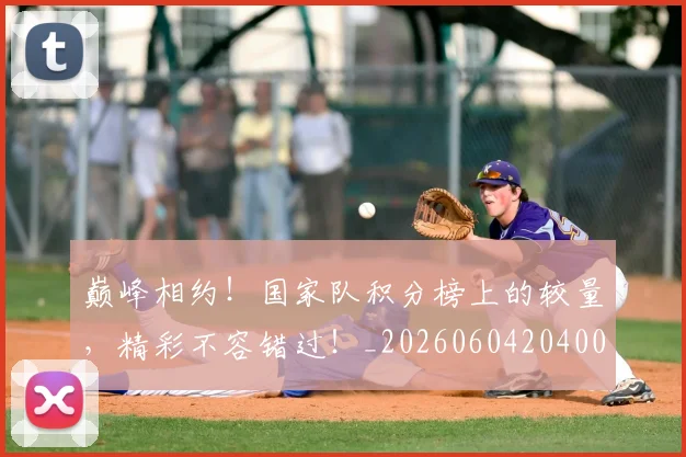 巅峰相约！国家队积分榜上的较量，精彩不容错过！_20260604204009