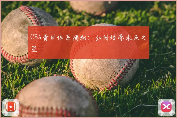 CBA青训体系揭秘：如何培养未来之星