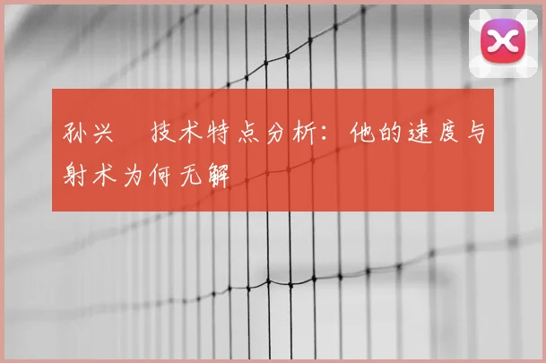 孙兴慜技术特点分析：他的速度与射术为何无解